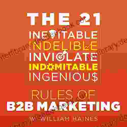 The 21 Inevitable Indelible Inviolate Indomitable Ingenious Rules Of B2B Marketing: A Uniquely Pithy And Wry Distillation Of How To Get And Keep Your B2B Efforts On Track