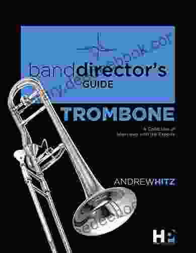 A Band Director S Guide To Everything Trombone: A Collection Of Interviews With The Experts (Band Director S Guide 2)