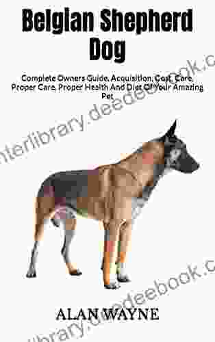 Belgian Shepherd Dog : Complete Owners Guide Acquisition Cost Care Proper Care Proper Health And Diet Of Your Amazing Pet