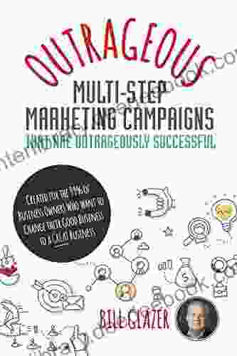 OUTRAGEOUS Multi Step Marketing Campaigns That Are Outrageously Successful: Created For The 99% Of Business Owners Who Want To Change Their Good Business Into A GREAT Business