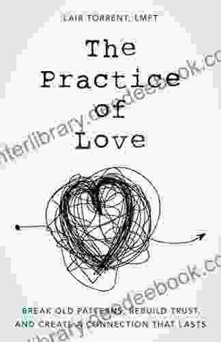 The Practice Of Love: Break Old Patterns Rebuild Trust And Create A Connection That Lasts