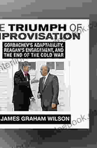 The Triumph Of Improvisation: Gorbachev S Adaptability Reagan S Engagement And The End Of The Cold War