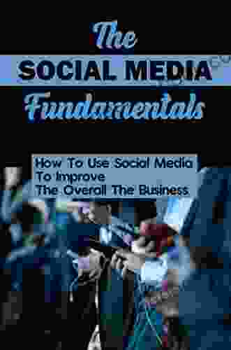 The Social Media Fundamentals: How To Use Social Media To Improve The Overall The Business