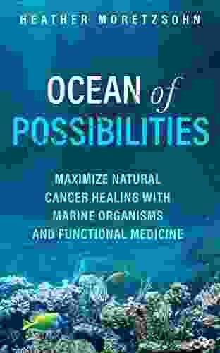 Ocean Of Possibilities: Maximize Natural Cancer Healing With Marine Organisms And Functional Medicine