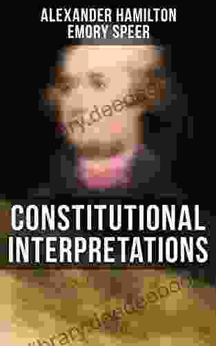 Constitutional Interpretations: Speeches Works In Favor Of The American Constitution (Including The Federalist Papers And The Continentalist)