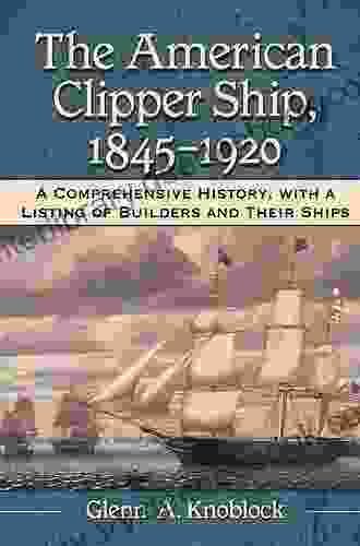 The American Clipper Ship 1845 1920: A Comprehensive History With A Listing Of Builders And Their Ships