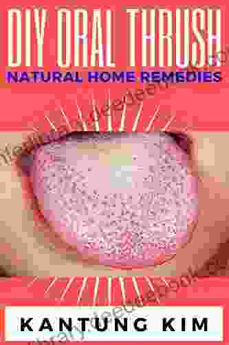 DIY Oral Thrush Natural Home Remedies: The Effective Step By Step Guide To Permanently End Oral Thrush