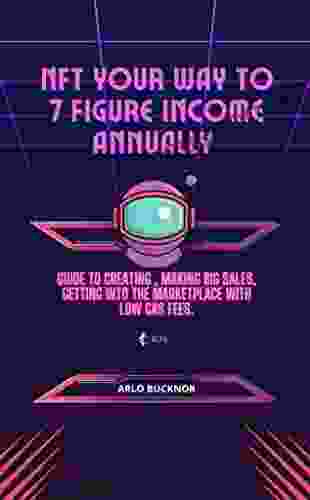 NFT Your Way To 7 Figure Income Annually : Guide To Creating Making Big Sales Getting Into The Marketplace With Low Gas Fees