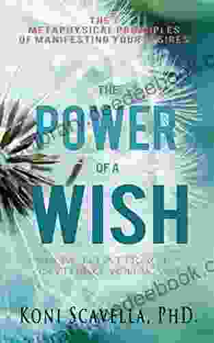 The Power Of A Wish: How To Attract Anything You Want: The 7 Metaphysical Principles Of Manifesting Your Desires